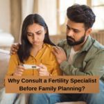 Why Consult a Fertility Specialist Before Family Planning?